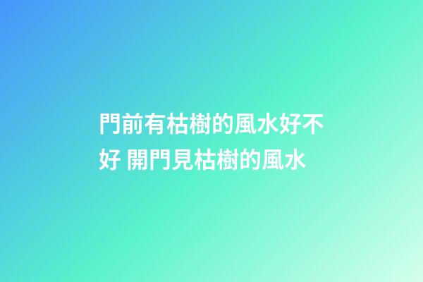 門前有枯樹的風水好不好 開門見枯樹的風水